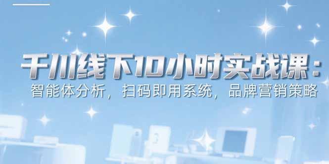 6月千川线下10小时实战课：智能体分析，扫码即用系统，品牌营销策略-焱冰网创资源库