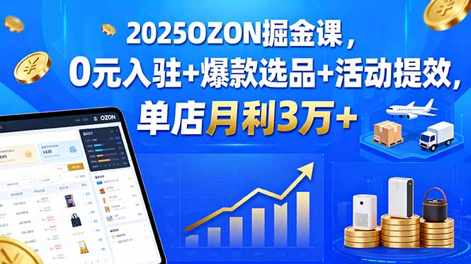 2025OZON掘金课,0元入驻+爆款选品+活动提效,单店月利3万+-焱冰网创资源库