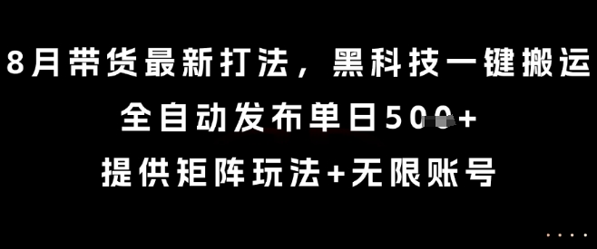 8月带货最新打法,黑科技一键搬运,全自动发布单日5张+,提供矩阵玩法+无限账号【揭秘】-焱冰网创资源库