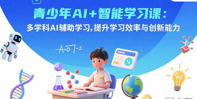 青少年AI+智能学习课:多学科AI辅助学习,提升学习效率与创新能力-焱冰网创资源库