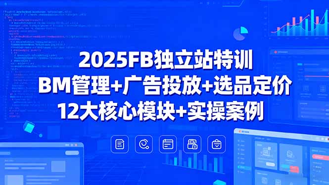 2025FB独立站特训,BM管理+广告投放+选品定价,12大核心模块+实操案例-焱冰网创资源库