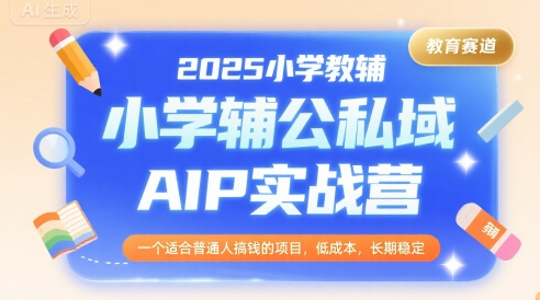 2025小学教辅公私域AIP实战营，一个适合普通人搞钱的项目，低成本，长期稳定-焱冰网创资源库