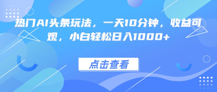 热门AI头条玩法，一天10分钟，收益可观，小白轻松日入1000+-焱冰网创资源库