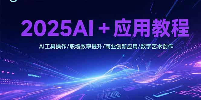 2025AI+应用教程,AI工具操作/职场效率提升/商业创新应用/数字艺术创作-焱冰网创资源库