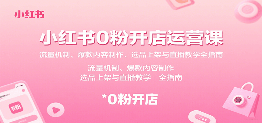 小红书0粉开店运营课：流量机制、爆款内容制作、选品上架与直播教学全指南-焱冰网创资源库