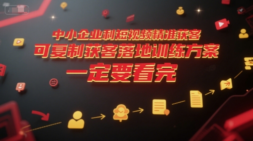 中小企业利用短视频精准获客,可复制获客落地训练方案,做好短视频,一定要看完-焱冰网创资源库