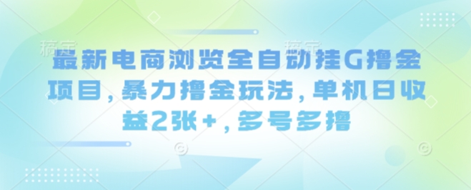 最新电商浏览全自动挂G撸金项目，暴力撸金玩法，单机日收益2张+，多号多撸【揭秘】-焱冰网创资源库
