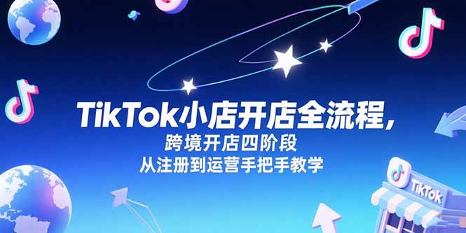 TikTok小店开店全流程，跨境开店四阶段，从注册到运营手把手教学-焱冰网创资源库