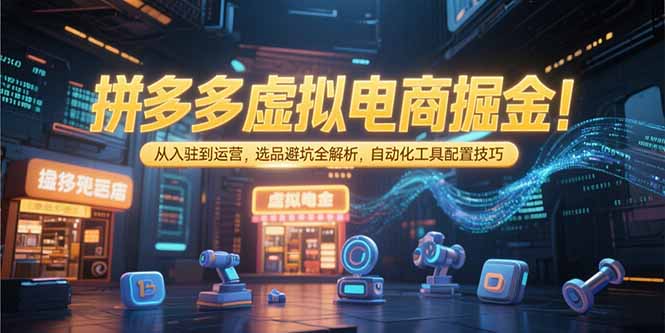 拼多多虚拟电商掘金：从入驻到运营，选品避坑全解析，自动化工具配置技巧-焱冰网创资源库