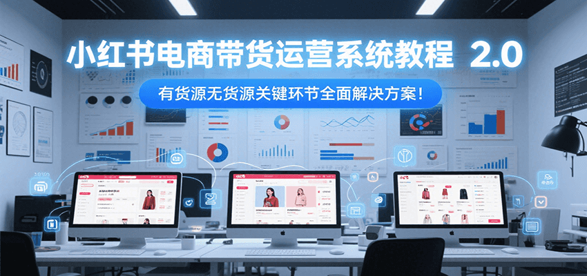 小红书电商带货运营系统教程2.0，有货源无货源关键环节全面解决方案！-焱冰网创资源库