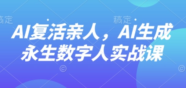 AI“复活”亲人,AI生成永生数字人实战课-焱冰网创资源库