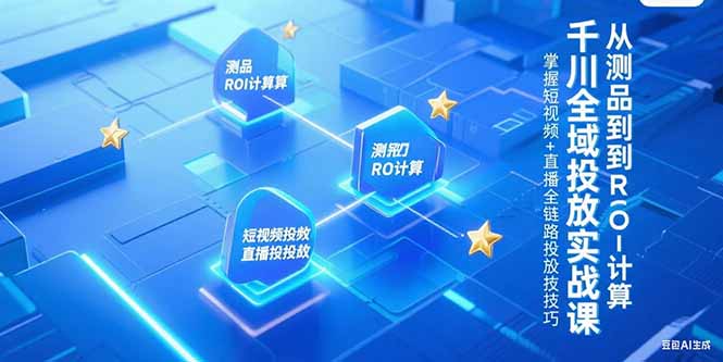 千川全域投放实战课，从测品到ROI计算，掌握短视频+直播全链路投放技巧-焱冰网创资源库