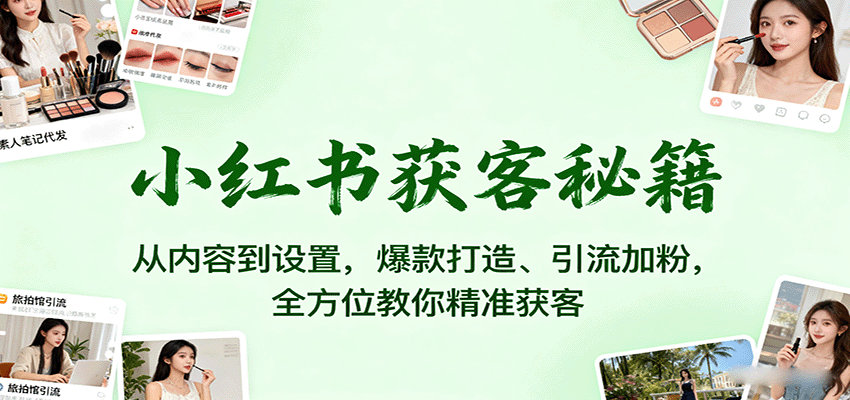 小红书获客秘籍:从内容到设置,爆款打造、引流加粉,全方位教你精准获客-焱冰网创资源库