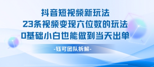 抖音短视频新玩法,23条视频变现六位数,0基础小白也能做到当天出单-焱冰网创资源库