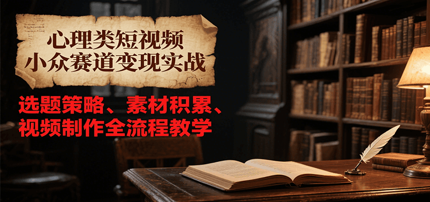 心理类短视频小众赛道变现实战，选题策略、素材积累、视频制作全流程教学-焱冰网创资源库
