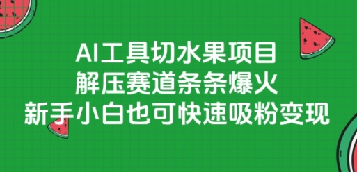 AI工具切水果项目，解压赛道条条爆火，新手小白也可快速吸粉变现-焱冰网创资源库