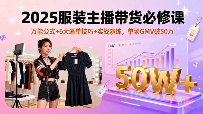 2025服装主播带货必修课，万能公式+6大逼单技巧+实战演练，单场GMV破50万-焱冰网创资源库