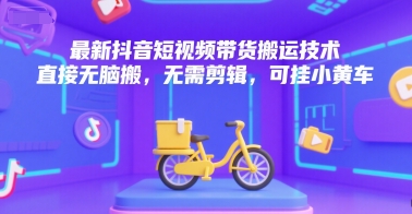 最新抖音短视频带货搬运技术，直接无脑搬，无需剪辑，可挂小黄车-焱冰网创资源库