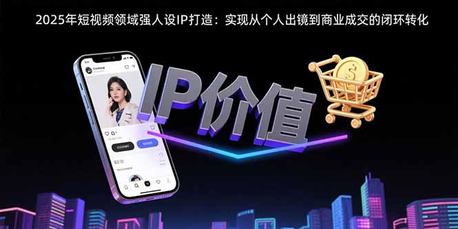 2025年短视频领域人设IP打造：实现从个人出镜到商业成交的闭环转化-焱冰网创资源库