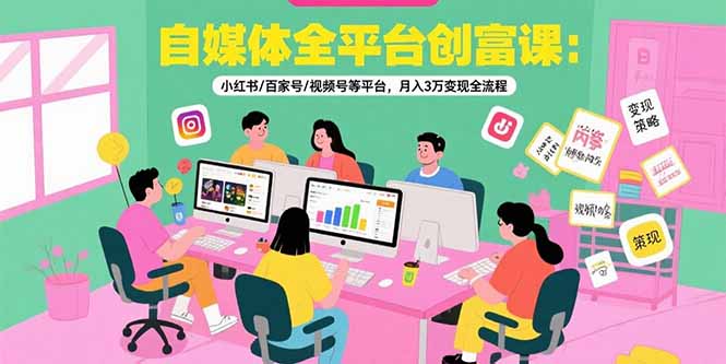 自媒体全平台创富课:小红书/百家号/视频号等平台,月入3万变现全流程-焱冰网创资源库