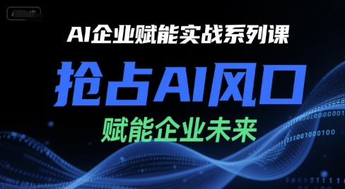 AI企业赋能实战系列课，抢占AI风口，赋能企业未来-焱冰网创资源库
