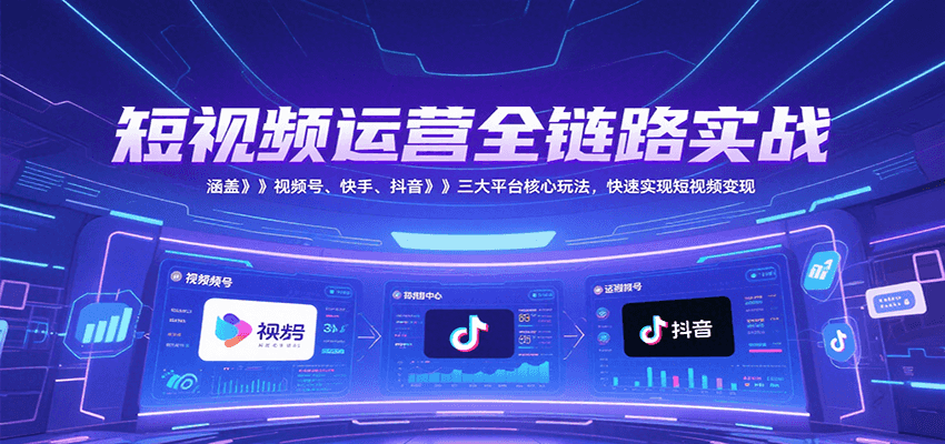 短视频运营全链路实战，涵盖视频号、快手、抖音三大平台核心玩法，快速实现变现！-焱冰网创资源库
