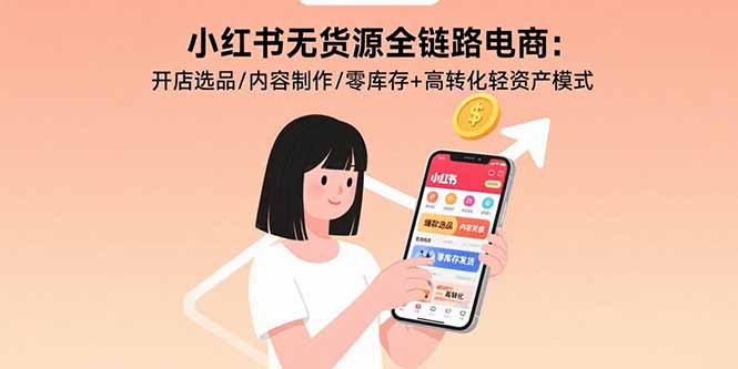小红书无货源全链路电商：开店选品/内容制作/零库存+高转化轻资产模式-焱冰网创资源库