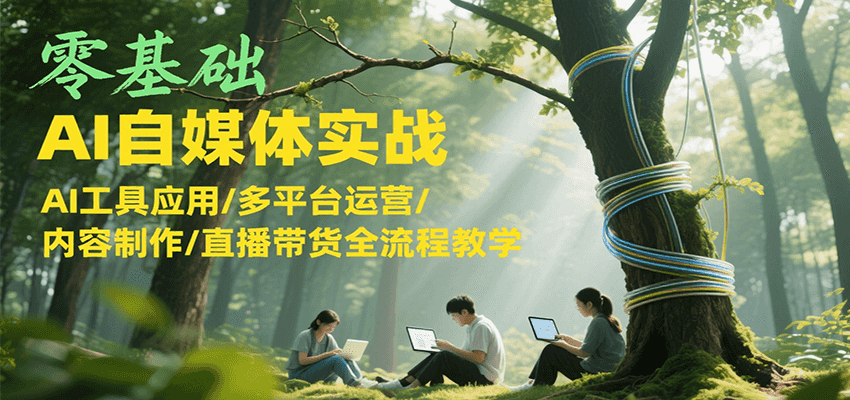 零基础AI自媒体实战,AI工具应用/多平台运营/内容制作/直播带货全流程教学-焱冰网创资源库