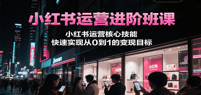 小红书运营进阶班课，小红书运营核心技能，快速实现从0到1的变现目标-焱冰网创资源库