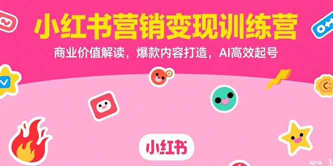 小红书营销变现训练营,商业价值解读,爆款内容打造,AI高效起号-焱冰网创资源库