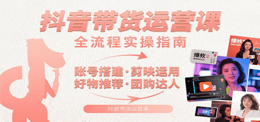 抖音带货运营课：含账号搭建、剪映运用、好物推荐、团购达人等内容，教你玩转抖音-焱冰网创资源库