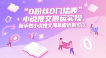 0 粉丝0门槛小说推文搬运实操,新手做小说推文简单搬运就可以-焱冰网创资源库