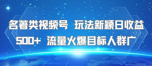 名著类视频号 玩法新颖日收益500+ 流量火爆目标人群广-焱冰网创资源库