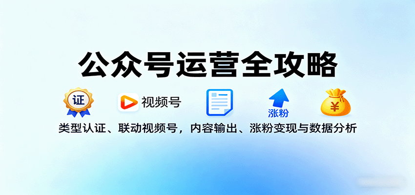 公众号运营全攻略:类型认证、联动视频号,内容输出、涨粉变现与数据分析-焱冰网创资源库