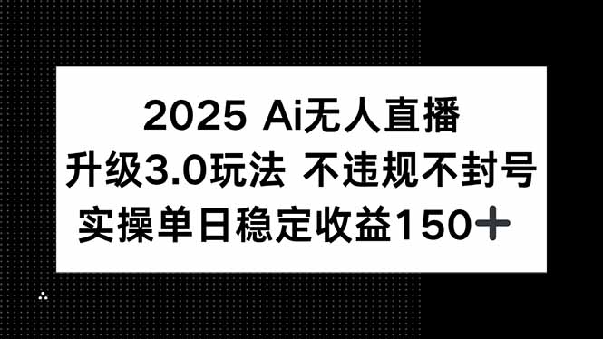2025 AI无人直播升级3.0玩法,不违规 不封号,单日稳定收益150+-焱冰网创资源库