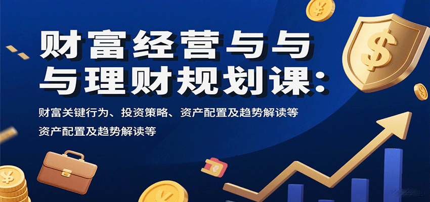 财富经营与理财规划课:财富关键行为、投资策略、资产配置及趋势解读等-焱冰网创资源库