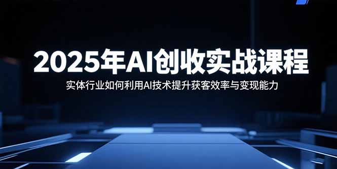 2025年AI创收实战课程:实体行业如何利用AI技术提升获客效率与变现能力-焱冰网创资源库