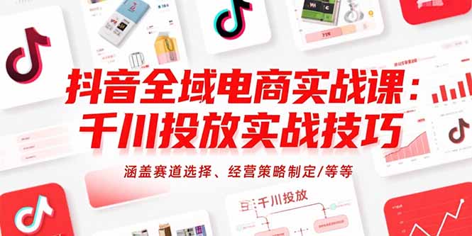 抖音全域电商实战课：千川投放实战技巧，涵盖赛道选择、经营策略制定/等等-焱冰网创资源库