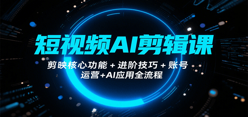 短视频AI剪辑课，剪映核心功能+进阶技巧+账号运营+AI应用全流程-焱冰网创资源库