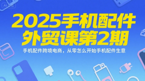 2025手机配件外贸课第2期,手机配件跨境电商,从零怎么开始手机配件生意-焱冰网创资源库