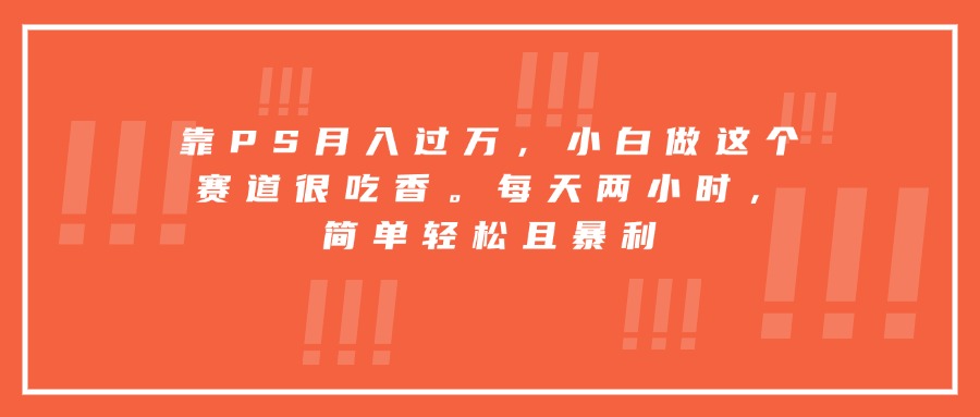 靠PS月入过万，小白做这个赛道很吃香。每天两小时，简单轻松且暴利-焱冰网创资源库