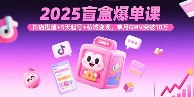 2025盲盒爆单课，抖店搭建+5天起号+私域变现，单月GMV突破10万-焱冰网创资源库