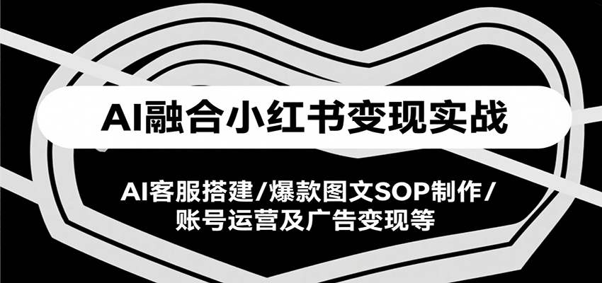 AI融合小红书变现实战课,AI客服搭建/爆款图文SOP制作/账号运营及广告变现等-焱冰网创资源库