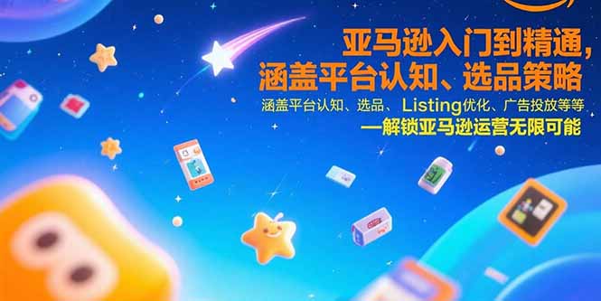 亚马逊入门到精通，涵盖平台认知、选品策略、Listing优化、广告投放/等等-焱冰网创资源库