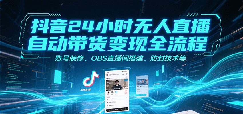 抖音24小时无人直播自动带货变现全流程，账号装修、OBS直播间搭建、防封技术等-焱冰网创资源库