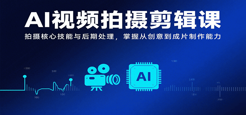 AI视频拍摄剪辑课，拍摄核心技能与后期处理，掌握从创意到成片制作能力-焱冰网创资源库