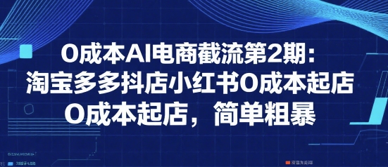0成本AI电商截流第2期：淘宝多多抖店小红书0成本起店，简单粗暴-焱冰网创资源库