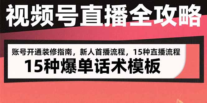 视频号直播全攻略:账号开通装修指南,新人首播流程,15种爆单话术模板-焱冰网创资源库