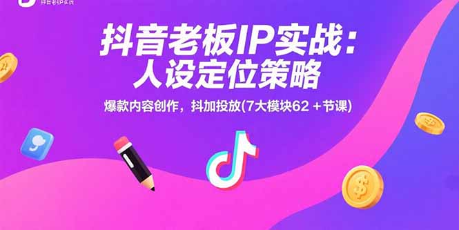 抖音老板IP实战:人设定位策略,爆款内容创作,抖加投放(7大模块62+节课-焱冰网创资源库