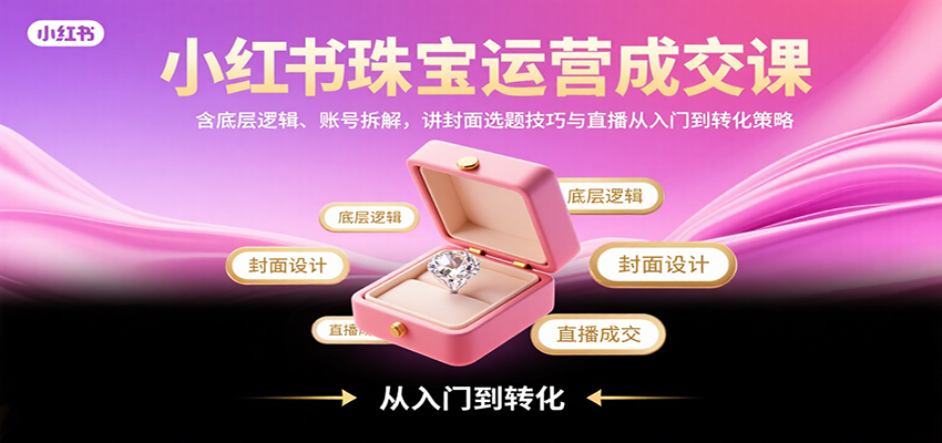 小红书珠宝运营成交课：含底层逻辑、账号拆解，讲封面选题技巧与直播从入门到转化策略-焱冰网创资源库